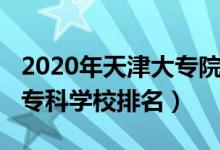 2020年天津大专院校排名（2022年天津十大专科学校排名）