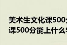 美术生文化课500分左右（2022美术生文化课500分能上什么学校）