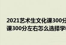 2021艺术生文化课300分能上哪些学校（2022美术生文化课300分左右怎么选择学校）