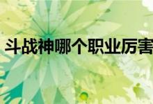 斗战神哪个职业厉害（斗战神职业哪些厉害）