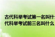 古代科举考试第一名叫什么第二名叫什么第三名叫什么（古代科举考试前三名叫什么）