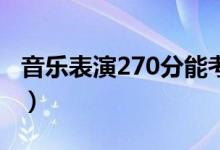 音乐表演270分能考什么学校（能上哪些大学）