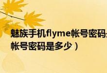 魅族手机flyme帐号密码是多少（怎么知道魅族手机flyme帐号密码是多少）