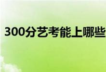 300分艺考能上哪些大学（报考什么学校好）