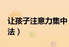 让孩子注意力集中（6个训练孩子专注力的方法）