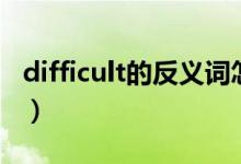 difficult的反义词怎么写（difficult的反义词）