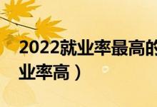 2022就业率最高的专业有哪些（那些专业就业率高）