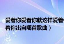 爱着你爱着你就这样爱着你的歌名（爱着你爱着你就这样爱着你出自哪首歌曲）