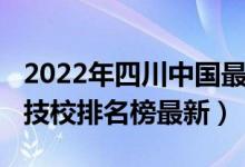 2022年四川中国最好的技校排名（2022长春技校排名榜最新）