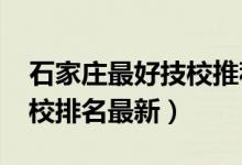 石家庄最好技校推荐（2022石家庄最好的技校排名最新）