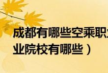 成都有哪些空乘职业学校（2022成都空乘职业院校有哪些）