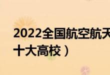 2022全国航空航天类专业大学排名（最好的十大高校）