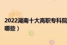 2022湖南十大高职专科院校排名名单最新（好的大专学校有哪些）