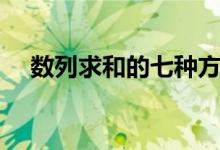 数列求和的七种方法（有哪些常用方法）