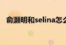 俞灏明和selina怎么烧伤的（俞灏明简介）