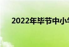 2022年毕节中小学放暑假是什么时候？