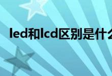 led和lcd区别是什么（led和lcd区别介绍）