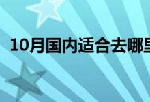 10月国内适合去哪里旅游（10月玩起来！）