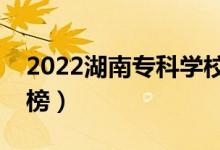 2022湖南专科学校排名（最新高职院校排行榜）