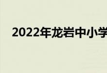 2022年龙岩中小学暑期班什么时候开学？