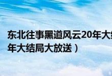 东北往事黑道风云20年大结局是什么（东北往事黑道风云20年大结局大放送）