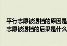 平行志愿被退档的原因是什么（平行志愿有什么坏处平行志愿被退档的后果是什么）