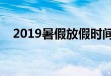 2019暑假放假时间表（什么时候放暑假）