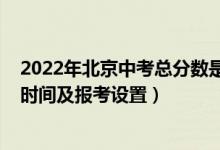 2022年北京中考总分数是多少（2022年北京中考志愿填报时间及报考设置）