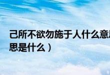 己所不欲勿施于人什么意思二年级（己所不欲勿施于人的意思是什么）