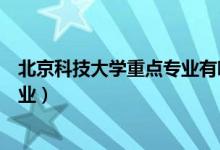 北京科技大学重点专业有哪些（北京科技大学有哪些专科专业）