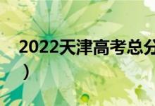 2022天津高考总分及各科分数（满分是多少）