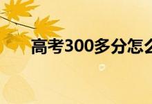 高考300多分怎么办（还有什么出路）