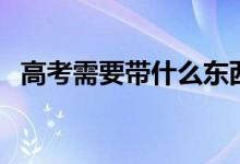 高考需要带什么东西（高考必带物品清单）