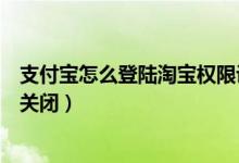 支付宝怎么登陆淘宝权限设置（支付宝登陆保护通知开启和关闭）