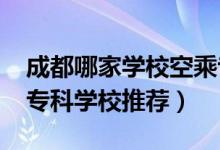 成都哪家学校空乘专业最好（2022成都空乘专科学校推荐）