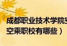 成都职业技术学院空乘2022单招（2022成都空乘职校有哪些）