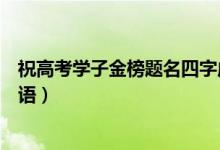 祝高考学子金榜题名四字成语（祝福高考金榜题名的四字成语）