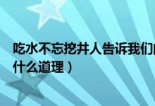 吃水不忘挖井人告诉我们的道理（吃水不忘挖井人告诉我们什么道理）