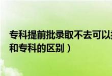 专科提前批录取不去可以报专科吗（提前批专科是什么意思和专科的区别）