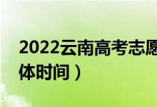 2022云南高考志愿填报截止时间（填志愿具体时间）