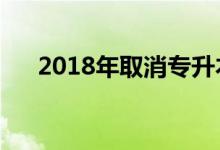 2018年取消专升本了吗（专升本难吗）