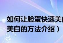 如何让脸蛋快速美白5个小妙招（让脸蛋快速美白的方法介绍）