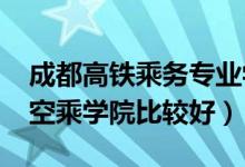 成都高铁乘务专业学校排行（2022成都哪些空乘学院比较好）