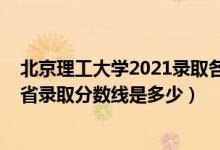 北京理工大学2021录取各省分数线（2021北京理工大学各省录取分数线是多少）