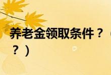 养老金领取条件？（国内养老金领取有何政策？）