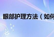 眼部护理方法（如何保养眼睛？做到这5点）