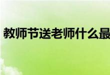 教师节送老师什么最好（送什么礼物最合适）