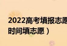 2022高考填报志愿时间和截止时间（有几天时间填志愿）