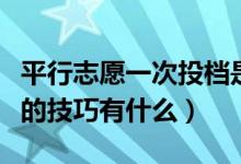 平行志愿一次投档是什么意思（填报平行志愿的技巧有什么）