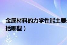 金属材料的力学性能主要是指哪些（金属材料的力学性能包括哪些）